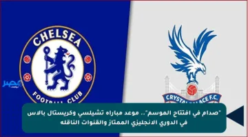 “صدام في افتتاح الموسم”.. موعد مباراة تشيلسي وكريستال بالاس في الدوري الإنجليزي الممتاز والقنوات الناقلة